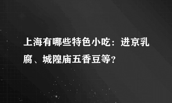 上海有哪些特色小吃：进京乳腐、城隍庙五香豆等？