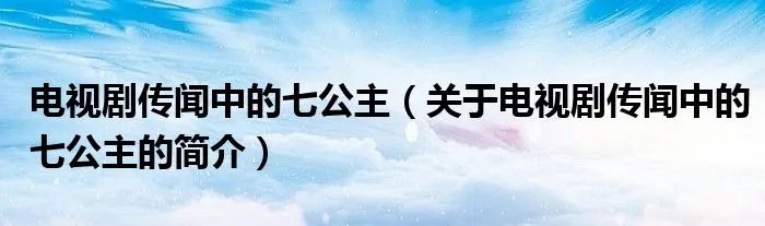 电视剧传闻中的七公主(关于电视剧传闻中的七公主的简介)