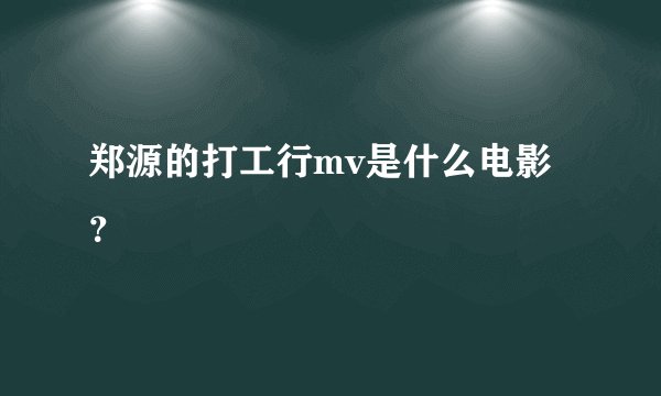 郑源的打工行mv是什么电影？