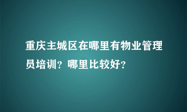 重庆主城区在哪里有物业管理员培训?哪里比较好?