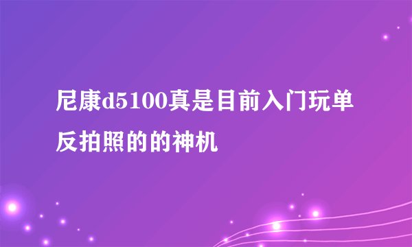 尼康d5100真是目前入门玩单反拍照的的神机