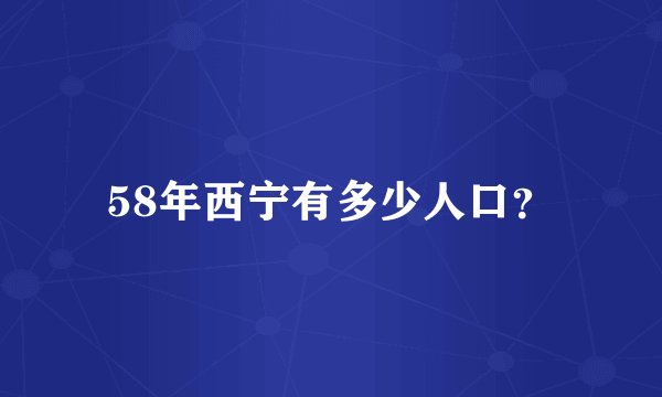 58年西宁有多少人口？