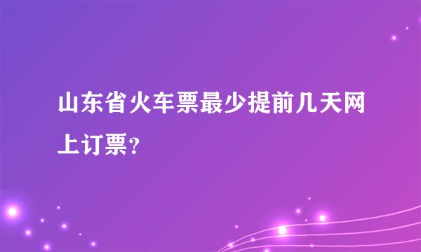 山东省火车票最少提前几天网上订票？