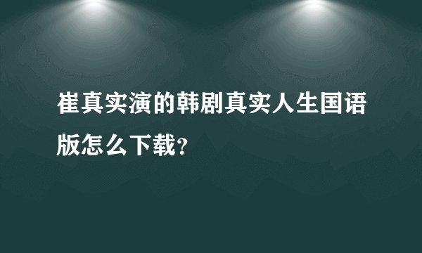 崔真实演的韩剧真实人生国语版怎么下载？