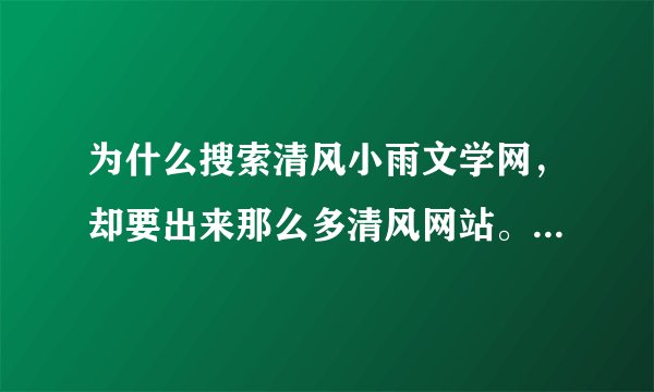 为什么搜索清风小雨文学网,却要出来那么多清风网站。。明明这就不是一个站呢!!为什么呢?