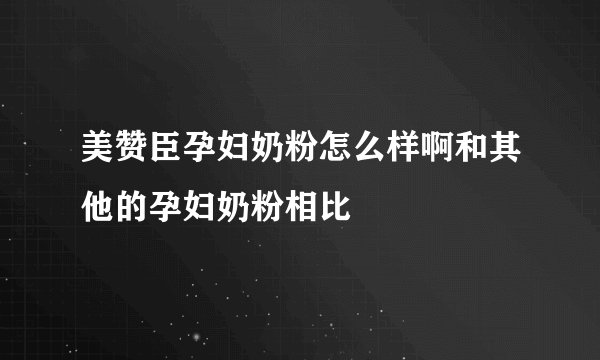 美赞臣孕妇奶粉怎么样啊和其他的孕妇奶粉相比