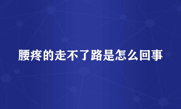 腰疼的走不了路是怎么回事