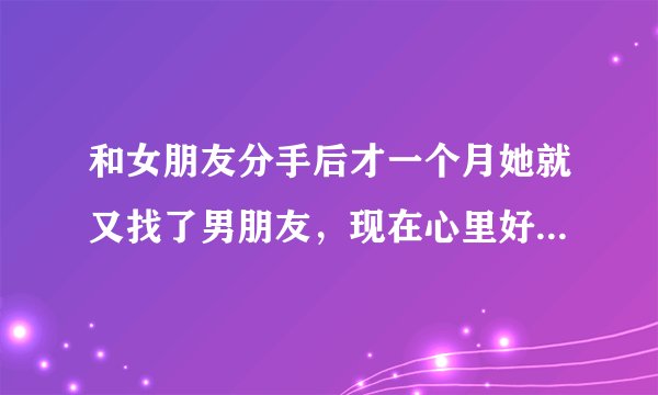 和女朋友分手后才一个月她就又找了男朋友，现在心里好...