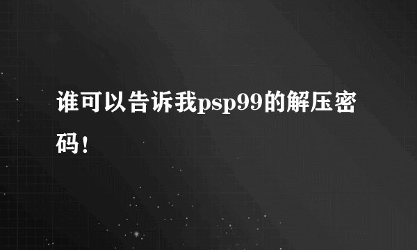 谁可以告诉我psp99的解压密码！