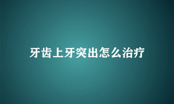 牙齿上牙突出怎么治疗