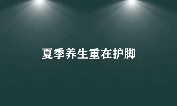夏季养生重在护脚