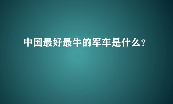 中国最好最牛的军车是什么？