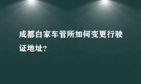 成都白家车管所如何变更行驶证地址？