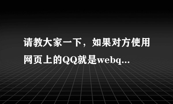 请教大家一下，如果对方使用网页上的QQ就是webqQQ，我能知道对方的所在地和IP地址呢?