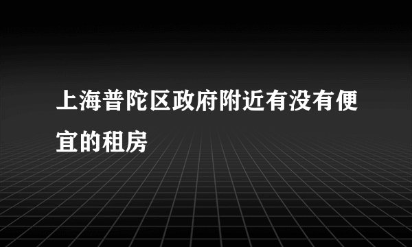 上海普陀区政府附近有没有便宜的租房