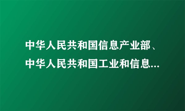 中华人民共和国信息产业部、中华人民共和国工业和信息化部有什么区别是一个部门么,