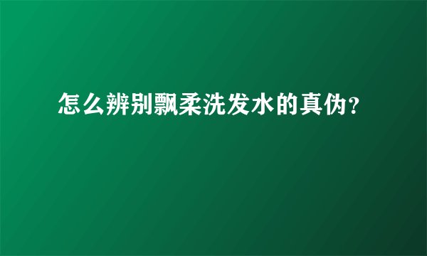 怎么辨别飘柔洗发水的真伪？