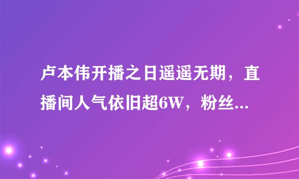 卢本伟开播之日遥遥无期，直播间人气依旧超6W，粉丝礼物不断
