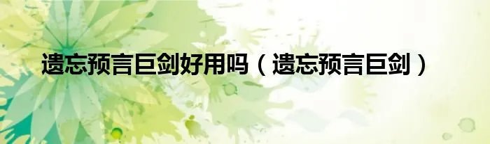 遗忘预言巨剑好用吗（遗忘预言巨剑）