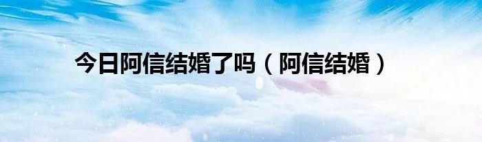 今日阿信结婚了吗（阿信结婚）