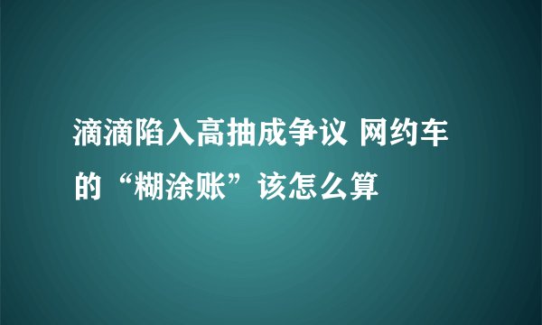 滴滴陷入高抽成争议 网约车的“糊涂账”该怎么算