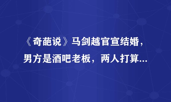 《奇葩说》马剑越官宣结婚，男方是酒吧老板，两人打算生猪宝宝！