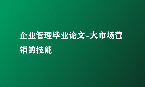企业管理毕业论文-大市场营销的技能