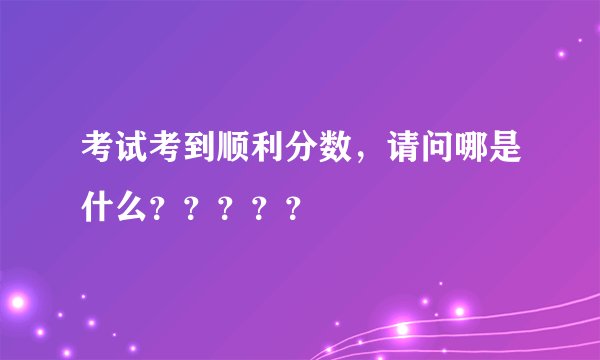 考试考到顺利分数,请问哪是什么?????