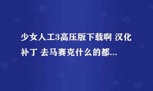 少女人工3高压版下载啊 汉化补丁 去马赛克什么的都全的 不要镜像文件的 跪求!