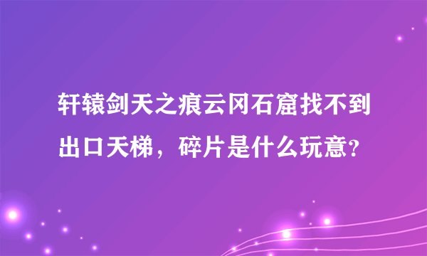 轩辕剑天之痕云冈石窟找不到出口天梯,碎片是什么玩意?