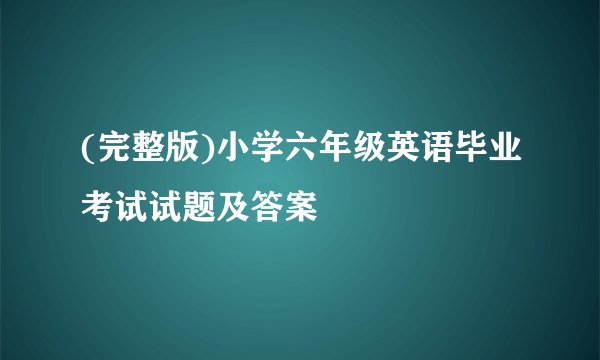 (完整版)小学六年级英语毕业考试试题及答案
