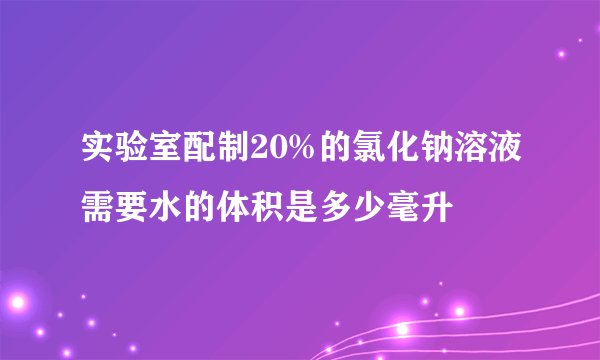 实验室配制20%的氯化钠溶液需要水的体积是多少毫升