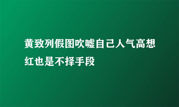 黄致列假图吹嘘自己人气高想红也是不择手段