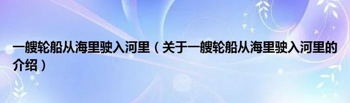 一艘轮船从海里驶入河里(关于一艘轮船从海里驶入河里的介绍)