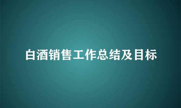 白酒销售工作总结及目标