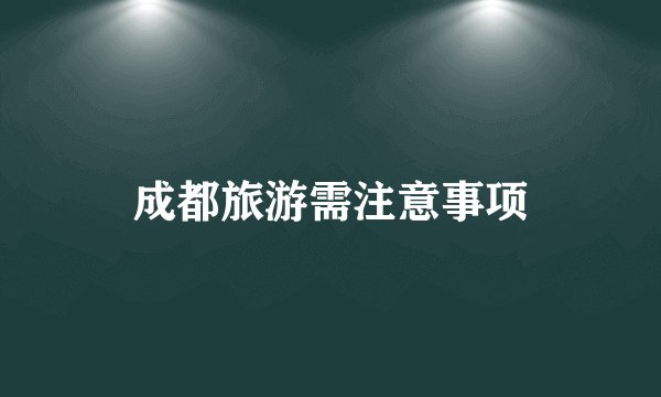 成都旅游需注意事项