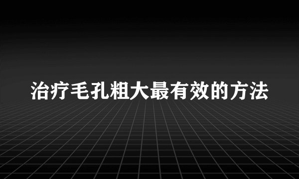 治疗毛孔粗大最有效的方法