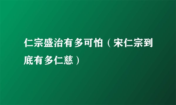 仁宗盛治有多可怕（宋仁宗到底有多仁慈）