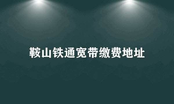 鞍山铁通宽带缴费地址