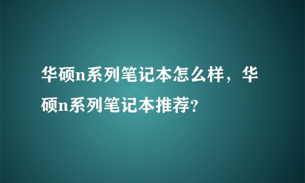 华硕n系列笔记本怎么样,华硕n系列笔记本推荐?