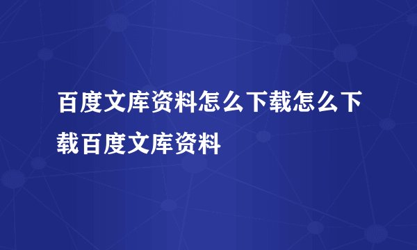 百度文库资料怎么下载怎么下载百度文库资料