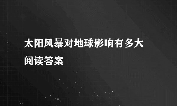太阳风暴对地球影响有多大 阅读答案