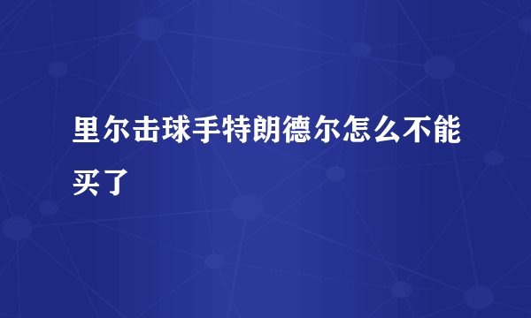 里尔击球手特朗德尔怎么不能买了
