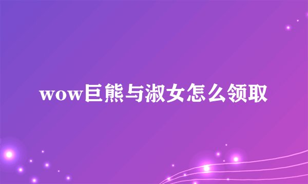 wow巨熊与淑女怎么领取