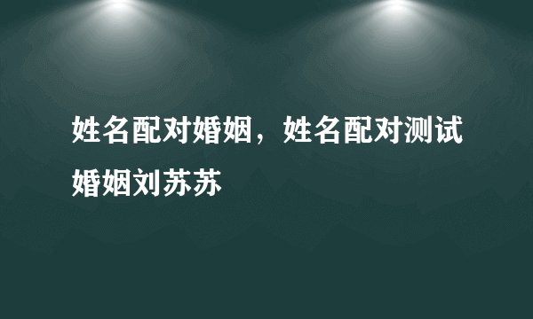姓名配对婚姻,姓名配对测试婚姻刘苏苏