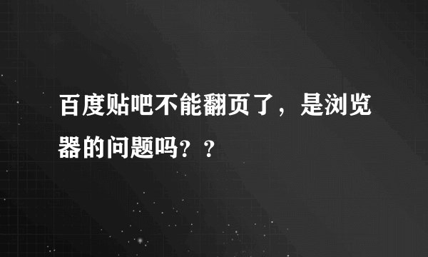 百度贴吧不能翻页了,是浏览器的问题吗??