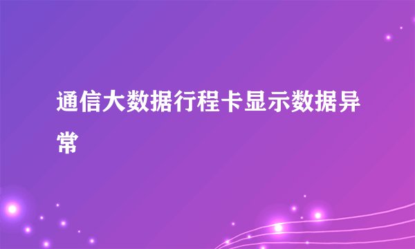 通信大数据行程卡显示数据异常