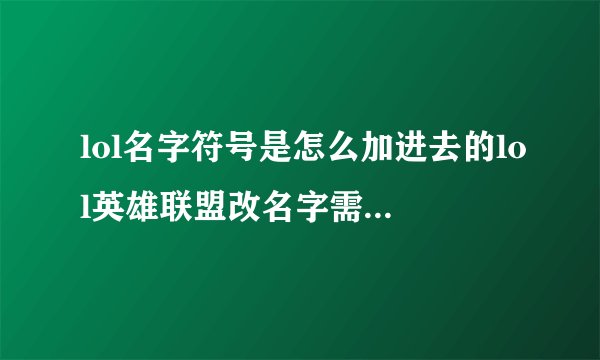 lol名字符号是怎么加进去的lol英雄联盟改名字需要买改名卡吗