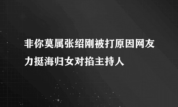 非你莫属张绍刚被打原因网友力挺海归女对掐主持人