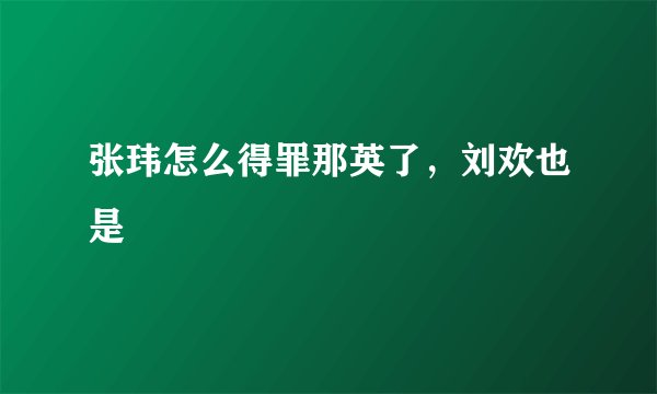 张玮怎么得罪那英了，刘欢也是